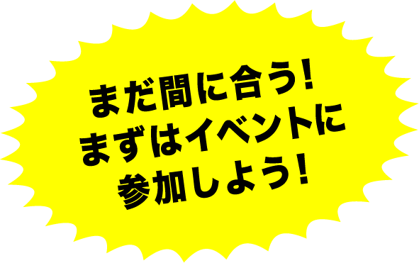 まだ間に合う！まずはイベントに参加しよう！